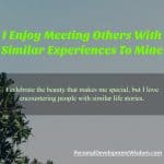 I Enjoy Meeting Others With Similar Experiences To Mine